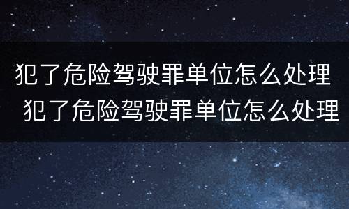犯了危险驾驶罪单位怎么处理 犯了危险驾驶罪单位怎么处理呢