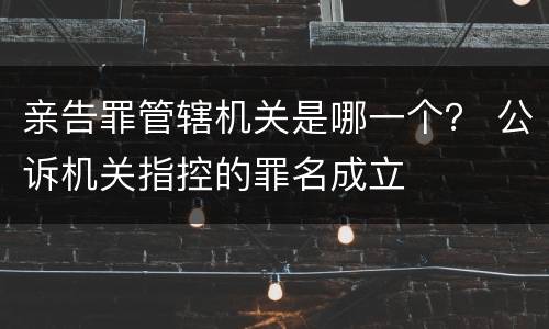亲告罪管辖机关是哪一个？ 公诉机关指控的罪名成立