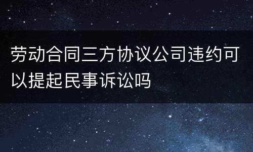 劳动合同三方协议公司违约可以提起民事诉讼吗