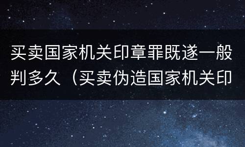 买卖国家机关印章罪既遂一般判多久（买卖伪造国家机关印章罪最轻判几年）