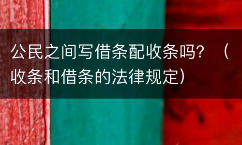 公民之间写借条配收条吗？（收条和借条的法律规定）