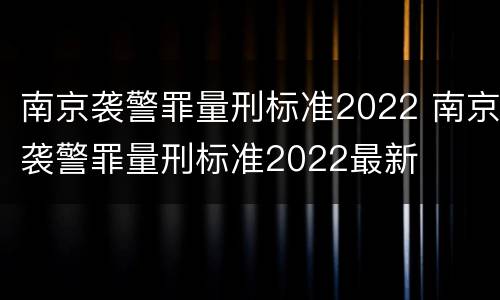 南京袭警罪量刑标准2022 南京袭警罪量刑标准2022最新