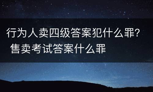 行为人卖四级答案犯什么罪？ 售卖考试答案什么罪