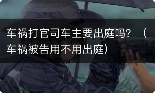 车祸打官司车主要出庭吗？（车祸被告用不用出庭）