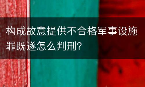 构成故意提供不合格军事设施罪既遂怎么判刑？