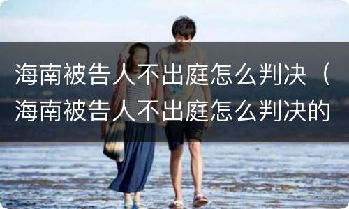 海南被告人不出庭怎么判决（海南被告人不出庭怎么判决的）