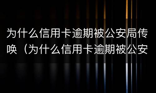 为什么信用卡逾期被公安局传唤（为什么信用卡逾期被公安局传唤了）