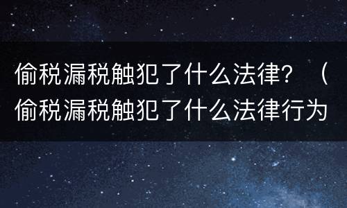 偷税漏税触犯了什么法律？（偷税漏税触犯了什么法律行为）
