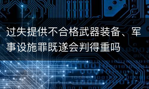 过失提供不合格武器装备、军事设施罪既遂会判得重吗