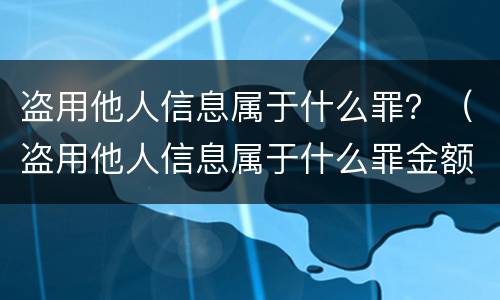 盗用他人信息属于什么罪？（盗用他人信息属于什么罪金额在两万块钱左右）