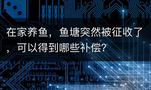 在家养鱼，鱼塘突然被征收了，可以得到哪些补偿？