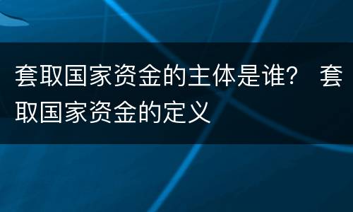 套取国家资金的主体是谁？ 套取国家资金的定义