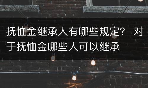 抚恤金继承人有哪些规定？ 对于抚恤金哪些人可以继承