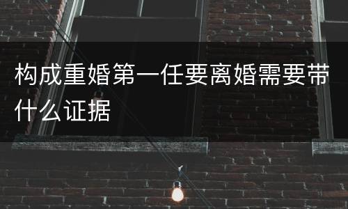 构成重婚第一任要离婚需要带什么证据