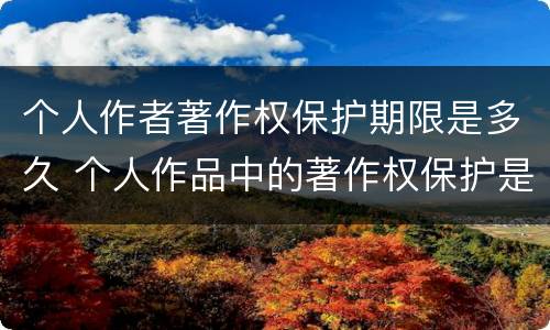 个人作者著作权保护期限是多久 个人作品中的著作权保护是几年