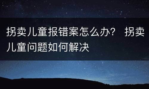 拐卖儿童报错案怎么办？ 拐卖儿童问题如何解决