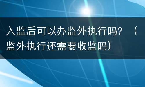 入监后可以办监外执行吗？（监外执行还需要收监吗）