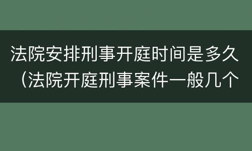法院安排刑事开庭时间是多久（法院开庭刑事案件一般几个小时可以结束）