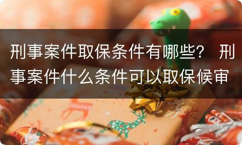 刑事案件取保条件有哪些？ 刑事案件什么条件可以取保候审