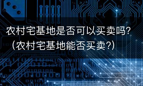 农村宅基地是否可以买卖吗？（农村宅基地能否买卖?）