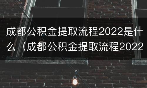 成都公积金提取流程2022是什么（成都公积金提取流程2022是什么时候开始）