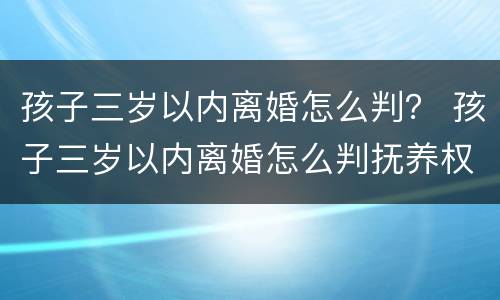 孩子三岁以内离婚怎么判？ 孩子三岁以内离婚怎么判抚养权