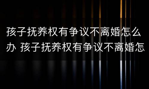 孩子抚养权有争议不离婚怎么办 孩子抚养权有争议不离婚怎么办理