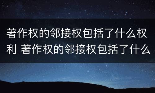 著作权的邻接权包括了什么权利 著作权的邻接权包括了什么权利和权利