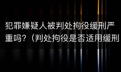 犯罪嫌疑人被判处拘役缓刑严重吗?（判处拘役是否适用缓刑）