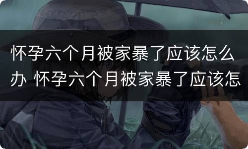 怀孕六个月被家暴了应该怎么办 怀孕六个月被家暴了应该怎么办呀