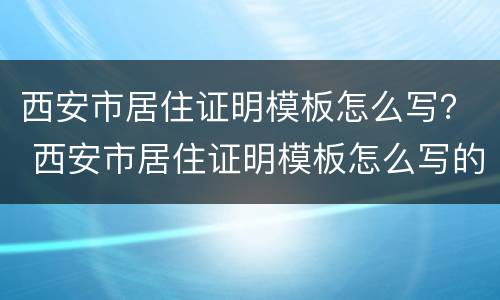 西安市居住证明模板怎么写？ 西安市居住证明模板怎么写的