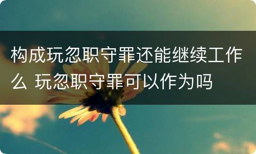 构成玩忽职守罪还能继续工作么 玩忽职守罪可以作为吗