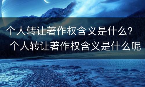 个人转让著作权含义是什么？ 个人转让著作权含义是什么呢
