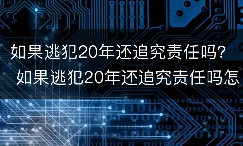 如果逃犯20年还追究责任吗？ 如果逃犯20年还追究责任吗怎么处理