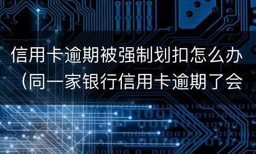 信用卡逾期被强制划扣怎么办（同一家银行信用卡逾期了会从储蓄卡直接划扣吗）