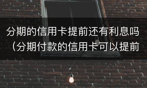 分期的信用卡提前还有利息吗（分期付款的信用卡可以提前还款吗）