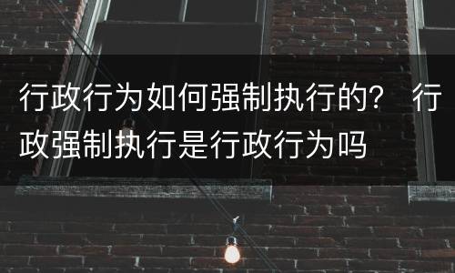 行政行为如何强制执行的？ 行政强制执行是行政行为吗