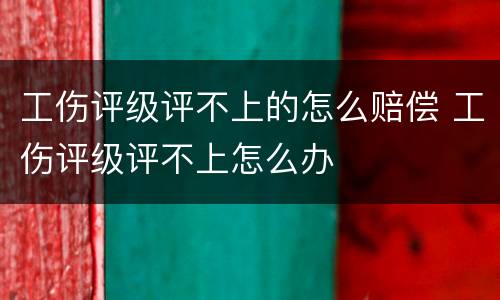 工伤评级评不上的怎么赔偿 工伤评级评不上怎么办