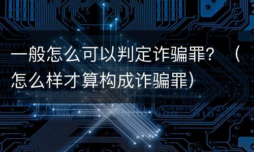 一般怎么可以判定诈骗罪？（怎么样才算构成诈骗罪）