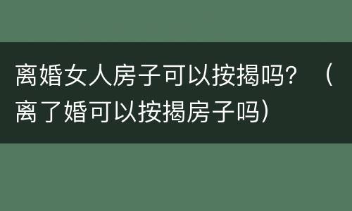 离婚女人房子可以按揭吗？（离了婚可以按揭房子吗）