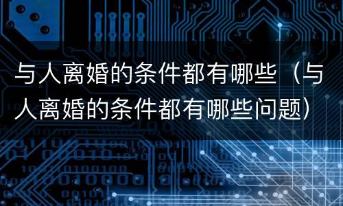 与人离婚的条件都有哪些（与人离婚的条件都有哪些问题）