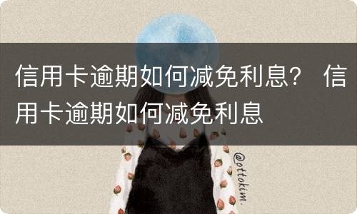 信用卡逾期如何减免利息？ 信用卡逾期如何减免利息