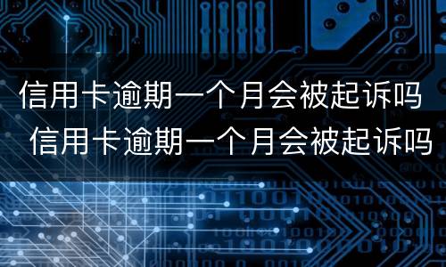 信用卡逾期一个月会被起诉吗 信用卡逾期一个月会被起诉吗会不会上征信