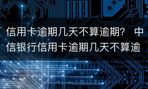 信用卡逾期几天不算逾期？ 中信银行信用卡逾期几天不算逾期