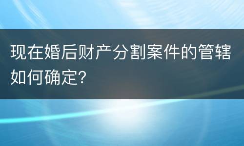 现在婚后财产分割案件的管辖如何确定？
