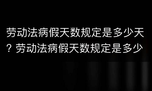 劳动法病假天数规定是多少天? 劳动法病假天数规定是多少天的