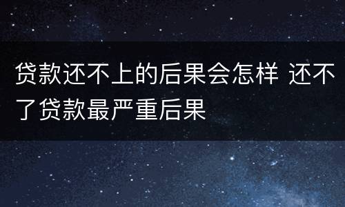 贷款还不上的后果会怎样 还不了贷款最严重后果