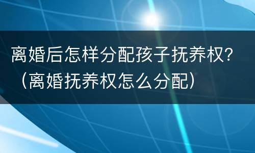 离婚后怎样分配孩子抚养权？（离婚抚养权怎么分配）
