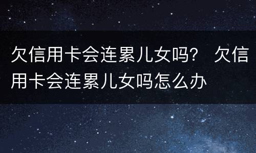 欠信用卡会连累儿女吗？ 欠信用卡会连累儿女吗怎么办