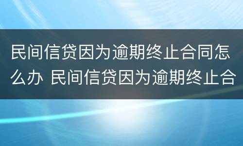 民间信贷因为逾期终止合同怎么办 民间信贷因为逾期终止合同怎么办呢